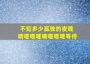 不知多少孤独的夜晚 嘀哩哩哩嘀哩哩哩等待